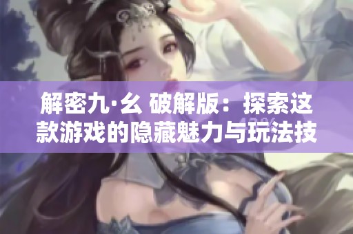 解密九·幺 破解版：探索这款游戏的隐藏魅力与玩法技巧