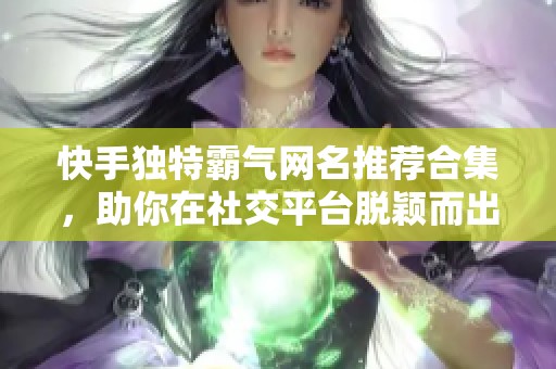 快手独特霸气网名推荐合集，助你在社交平台脱颖而出彰显个性魅力