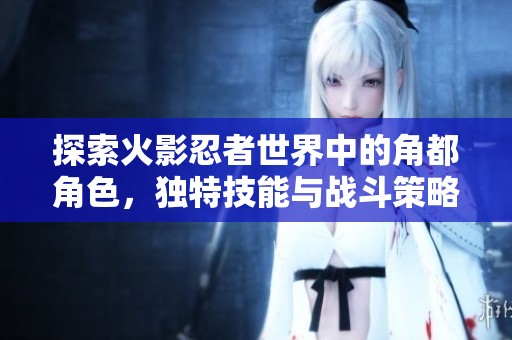 探索火影忍者世界中的角都角色，独特技能与战斗策略解析的格斗手游体验
