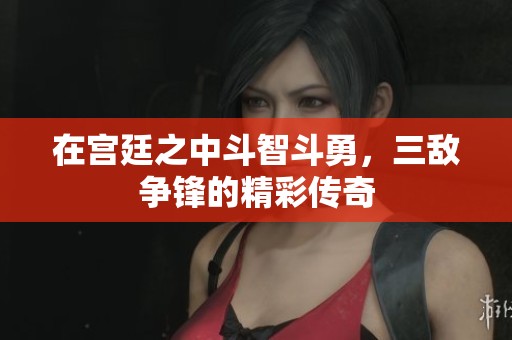 在宫廷之中斗智斗勇，三敌争锋的精彩传奇
