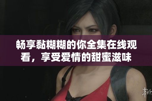 畅享黏糊糊的你全集在线观看，享受爱情的甜蜜滋味