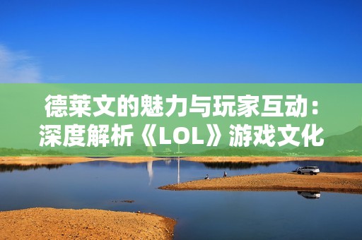 德莱文的魅力与玩家互动：深度解析《LOL》游戏文化中的角色联结与社群氛围
