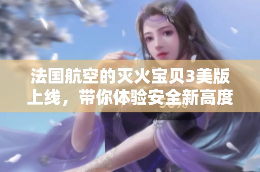 法国航空的灭火宝贝3美版上线，带你体验安全新高度