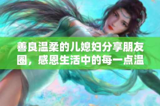 善良温柔的儿媳妇分享朋友圈，感恩生活中的每一点温暖与美好