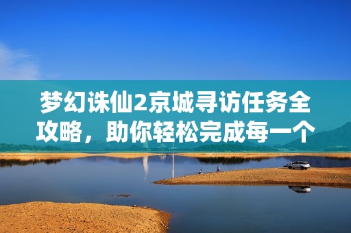 梦幻诛仙2京城寻访任务全攻略，助你轻松完成每一个挑战与任务