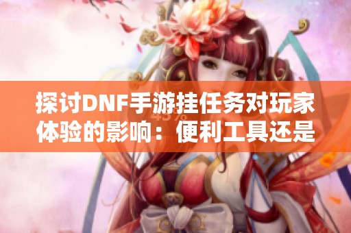 探讨DNF手游挂任务对玩家体验的影响：便利工具还是影响游戏公平性的新挑战