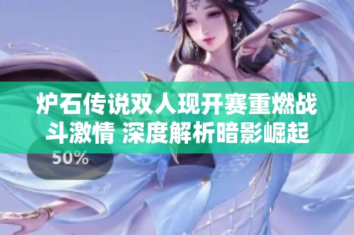 炉石传说双人现开赛重燃战斗激情 深度解析暗影崛起的财经影响与市场走势