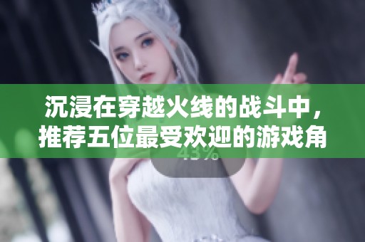 沉浸在穿越火线的战斗中，推荐五位最受欢迎的游戏角色及其精彩表现