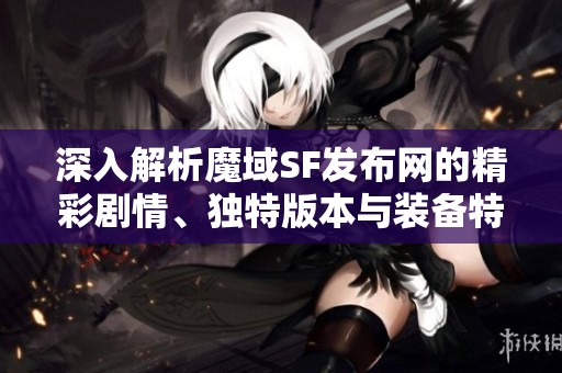 深入解析魔域SF发布网的精彩剧情、独特版本与装备特色详解