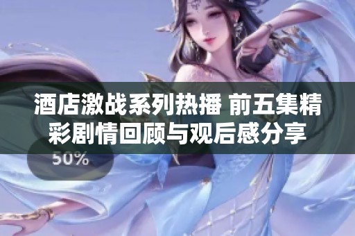 酒店激战系列热播 前五集精彩剧情回顾与观后感分享
