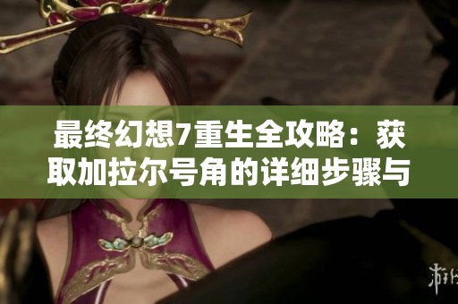 最终幻想7重生全攻略：获取加拉尔号角的详细步骤与秘籍分享