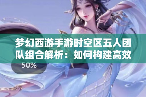 梦幻西游手游时空区五人团队组合解析：如何构建高效作战阵容