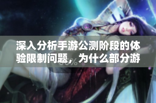 深入分析手游公测阶段的体验限制问题，为什么部分游戏仅在此阶段对玩家开放体验