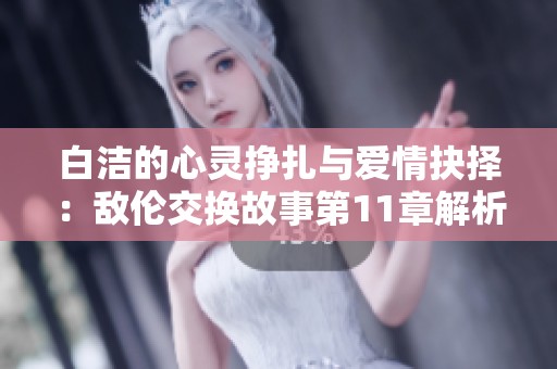白洁的心灵挣扎与爱情抉择：敌伦交换故事第11章解析