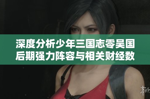 深度分析少年三国志零吴国后期强力阵容与相关财经数据的综合解读