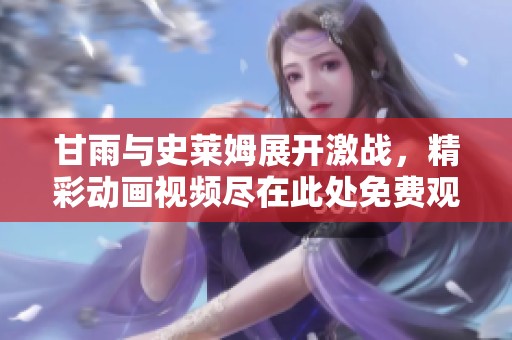 甘雨与史莱姆展开激战，精彩动画视频尽在此处免费观看