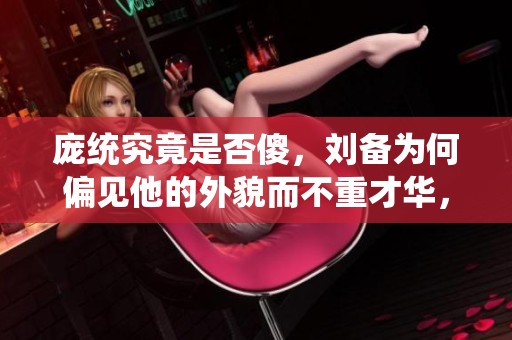 庞统究竟是否傻，刘备为何偏见他的外貌而不重才华，投靠孙权是否更明智