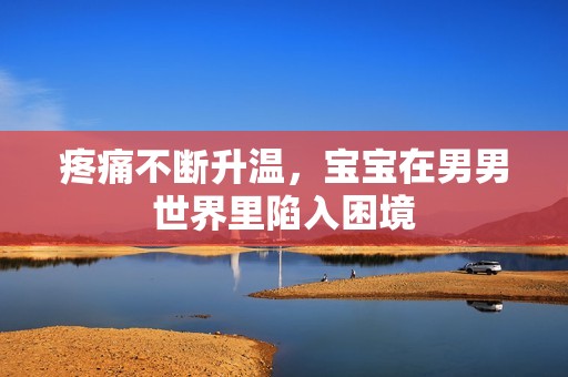 疼痛不断升温，宝宝在男男世界里陷入困境
