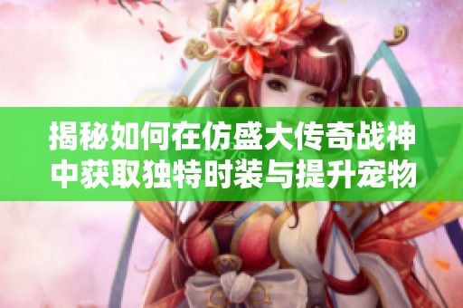 揭秘如何在仿盛大传奇战神中获取独特时装与提升宠物伙伴的全攻略