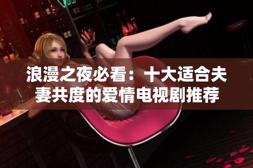 浪漫之夜必看：十大适合夫妻共度的爱情电视剧推荐