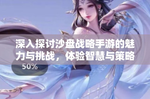 深入探讨沙盘战略手游的魅力与挑战，体验智慧与策略的无限碰撞
