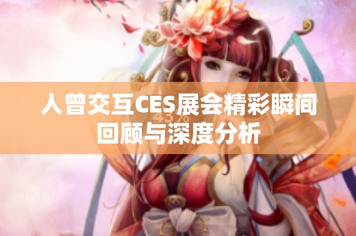 人曾交互CES展会精彩瞬间回顾与深度分析