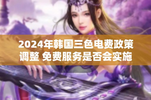 2024年韩国三色电费政策调整 免费服务是否会实施解析