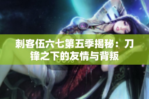 刺客伍六七第五季揭秘：刀锋之下的友情与背叛