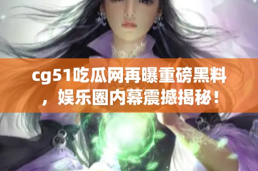 cg51吃瓜网再曝重磅黑料，娱乐圈内幕震撼揭秘！
