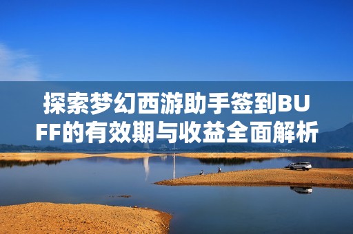 探索梦幻西游助手签到BUFF的有效期与收益全面解析，助你游戏更轻松