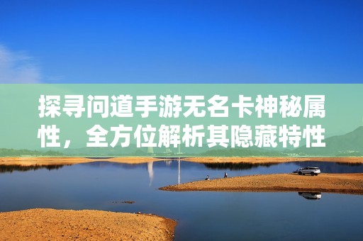 探寻问道手游无名卡神秘属性，全方位解析其隐藏特性与游戏策略