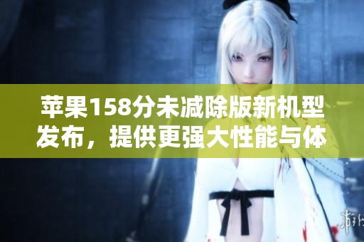 苹果158分未减除版新机型发布，提供更强大性能与体验