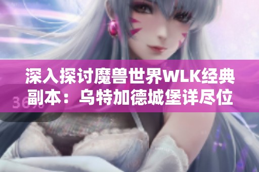 深入探讨魔兽世界WLK经典副本：乌特加德城堡详尽位置指南与冒险攻略
