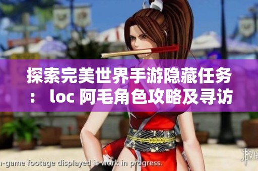 探索完美世界手游隐藏任务： loc 阿毛角色攻略及寻访详细指南