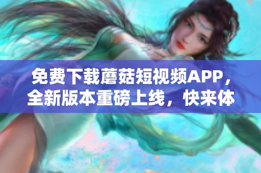 免费下载蘑菇短视频APP，全新版本重磅上线，快来体验吧！
