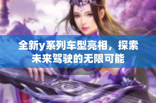 全新y系列车型亮相，探索未来驾驶的无限可能