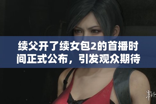 续父开了续女包2的首播时间正式公布，引发观众期待