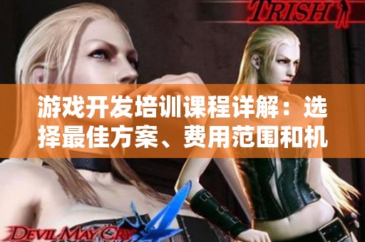 游戏开发培训课程详解：选择最佳方案、费用范围和机构推荐一览