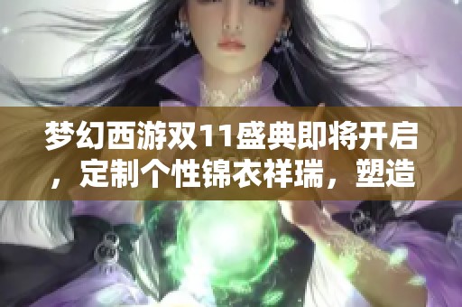梦幻西游双11盛典即将开启，定制个性锦衣祥瑞，塑造你的专属传奇之路