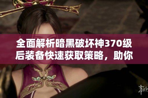 全面解析暗黑破坏神370级后装备快速获取策略，助你轻松解锁高效刷装秘笈