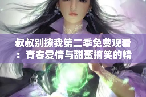 叔叔别撩我第二季免费观看：青春爱情与甜蜜搞笑的精彩续集