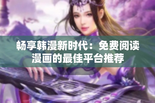 畅享韩漫新时代：免费阅读漫画的最佳平台推荐