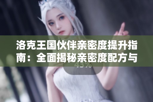 洛克王国伙伴亲密度提升指南：全面揭秘亲密度配方与实用技巧