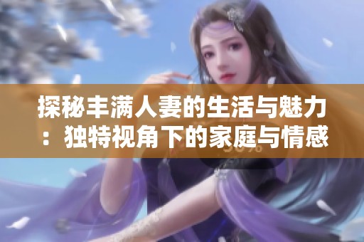 探秘丰满人妻的生活与魅力：独特视角下的家庭与情感故事