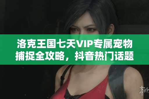 洛克王国七天VIP专属宠物捕捉全攻略，抖音热门话题引发玩家热潮