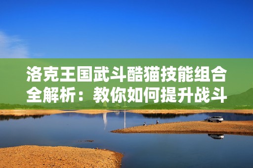 洛克王国武斗酷猫技能组合全解析：教你如何提升战斗力至巅峰