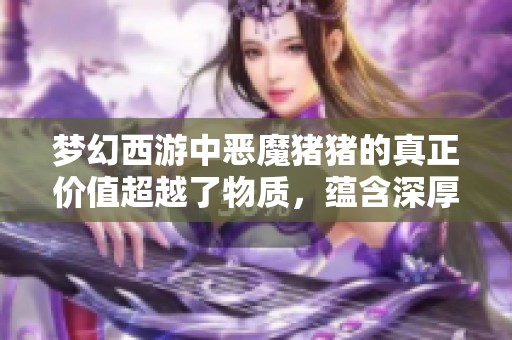 梦幻西游中恶魔猪猪的真正价值超越了物质，蕴含深厚的游戏意义与情感连接