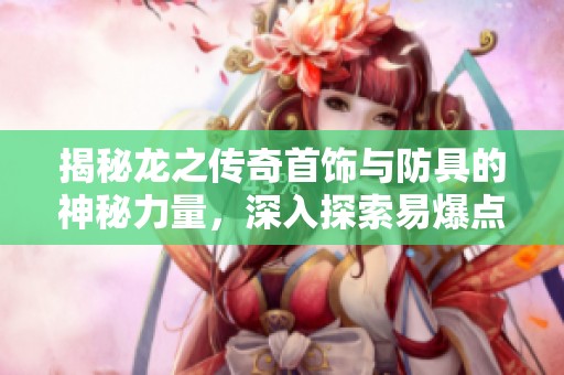 揭秘龙之传奇首饰与防具的神秘力量，深入探索易爆点的背后秘密