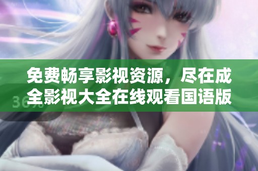 免费畅享影视资源，尽在成全影视大全在线观看国语版