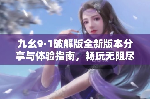 九幺9·1破解版全新版本分享与体验指南，畅玩无阻尽享乐趣